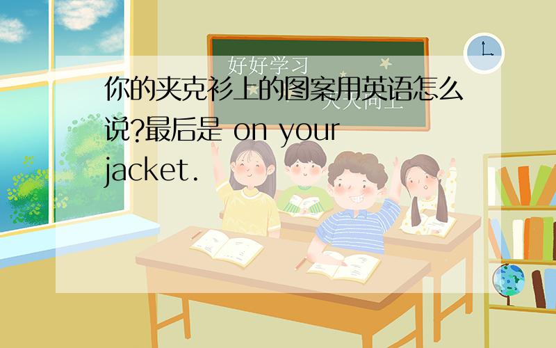 你的夹克衫上的图案用英语怎么说?最后是 on your jacket.