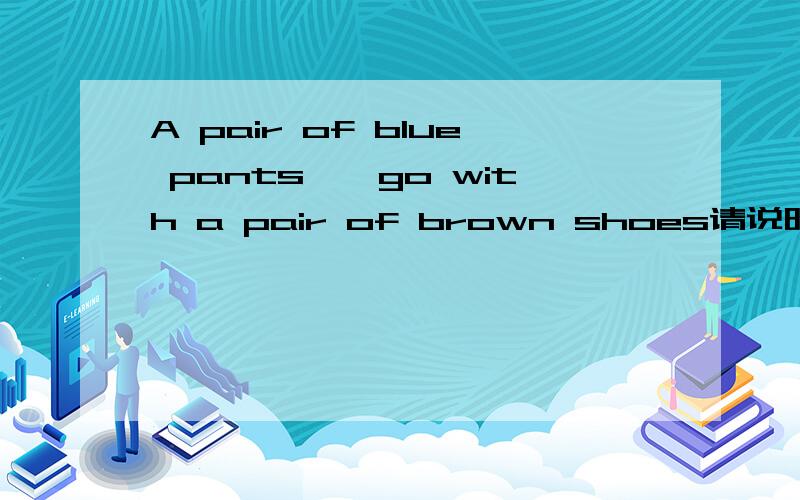 A pair of blue pants{}go with a pair of brown shoes请说明为什么,并翻译,
