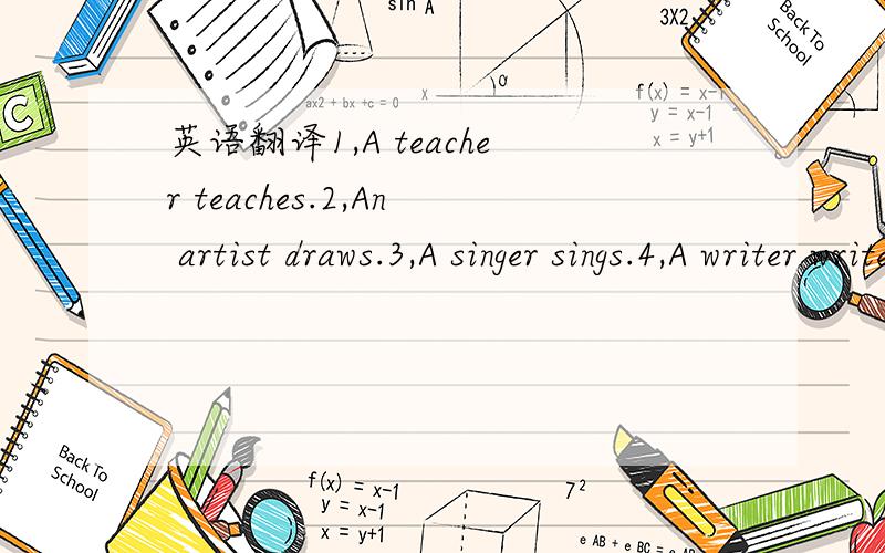 英语翻译1,A teacher teaches.2,An artist draws.3,A singer sings.4,A writer writes.5,An engineer designs technical projects.