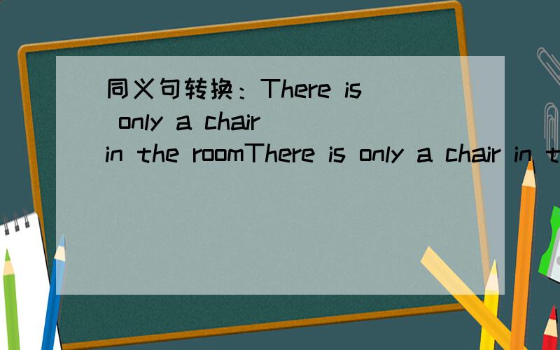 同义句转换：There is only a chair in the roomThere is only a chair in the roomThere is ____ ____ a chair in the roomOur city has changed greatly in the last three yearsOur city is quite ____ ____what it was three years ago