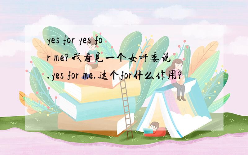 yes for yes for me?我看见一个女评委说,yes for me,这个for什么作用?