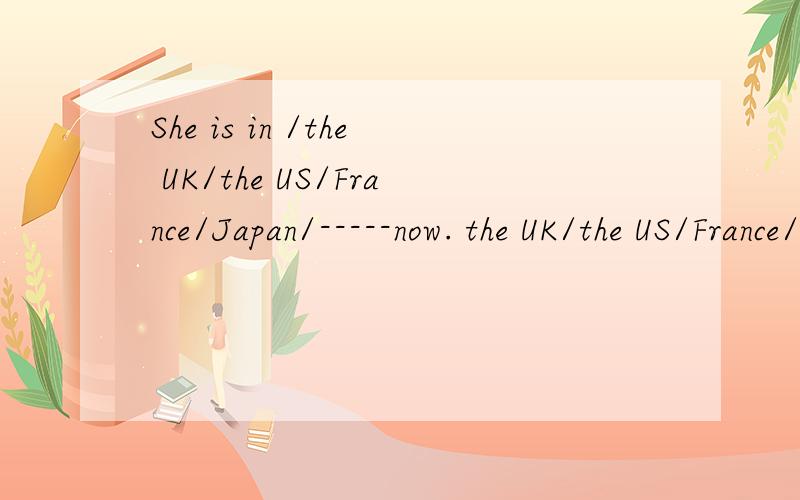 She is in /the UK/the US/France/Japan/-----now. the UK/the US/France/Japan/选哪一个