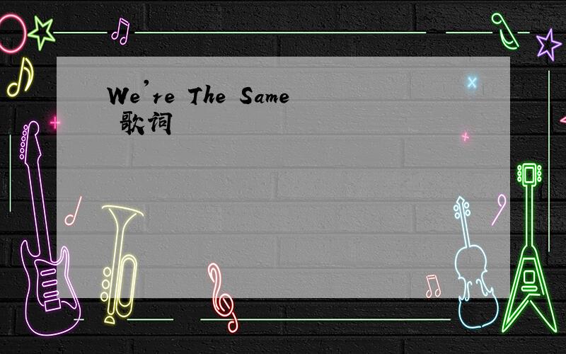 We're The Same 歌词