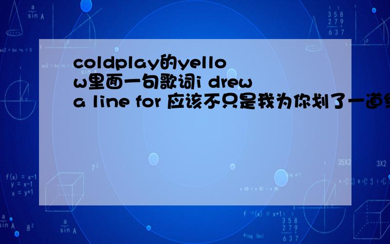 coldplay的yellow里面一句歌词i drew a line for 应该不只是我为你划了一道线吧,另外yellow又代表什么呢?望高人指教,3QYellow-coldplay look at the stars,look how they shine for you,and everything you do,yeah,they were all ye
