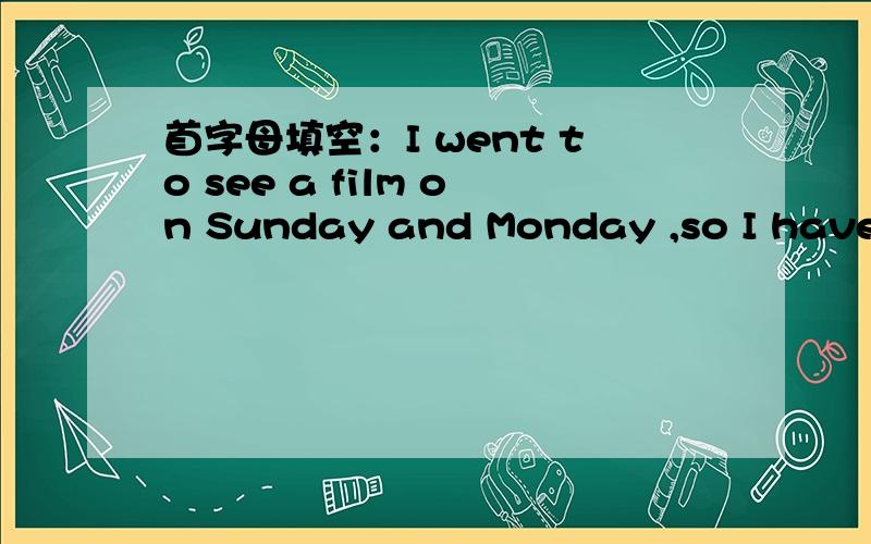 首字母填空：I went to see a film on Sunday and Monday ,so I have seen it t_____.Thank