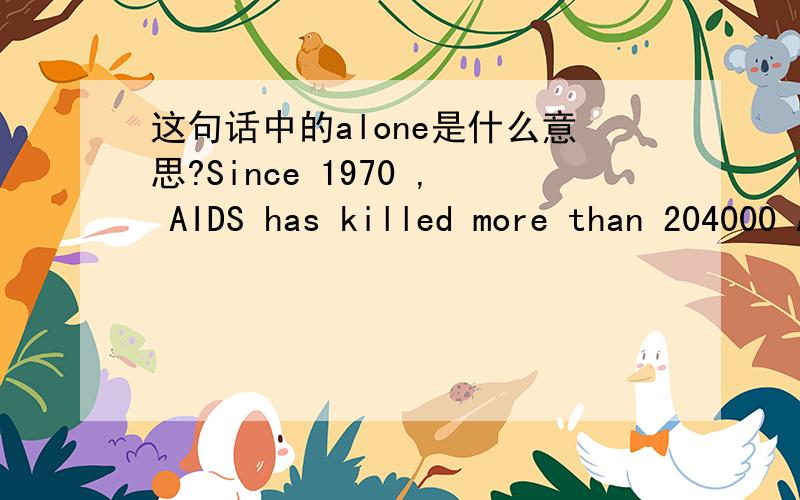 这句话中的alone是什么意思?Since 1970 , AIDS has killed more than 204000 Americans - half in the past few years alone.为什么要用一个alone,代表什么意思?有什么语法意义?
