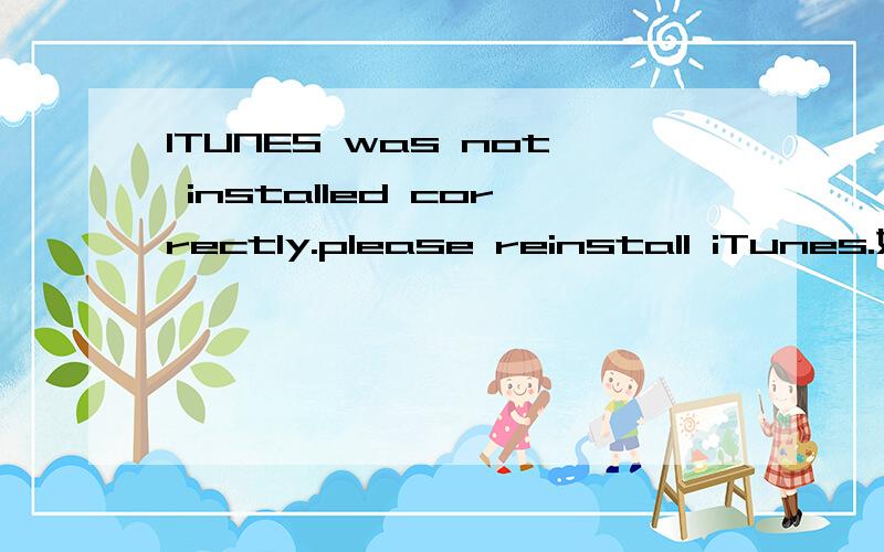 ITUNES was not installed correctly.please reinstall iTunes.如题这要怎么办?我是在苹果官网下的!还有就是前面突然不能用了