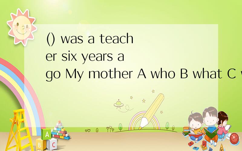 () was a teacher six years ago My mother A who B what C when