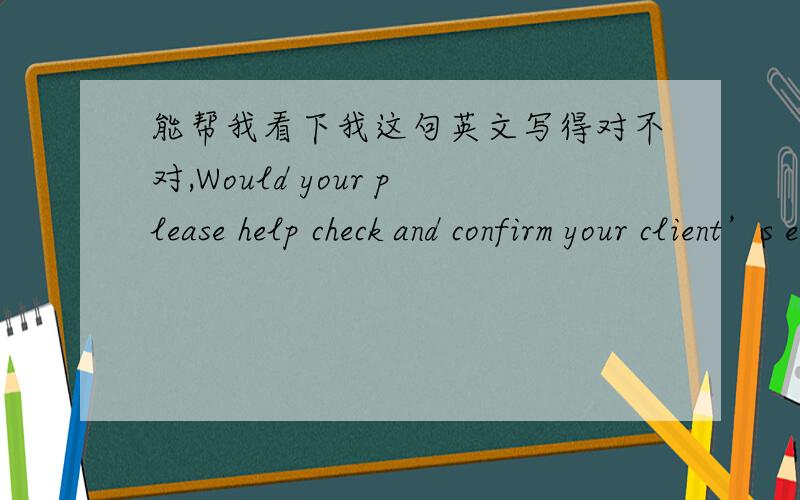 能帮我看下我这句英文写得对不对,Would your please help check and confirm your client’s email address.中文背景请检查并确认你客户的电邮地址.