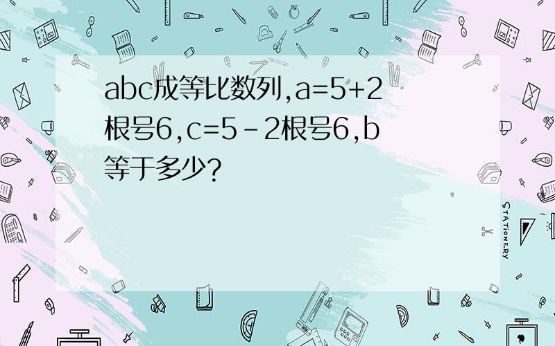 abc成等比数列,a=5+2根号6,c=5-2根号6,b等于多少?