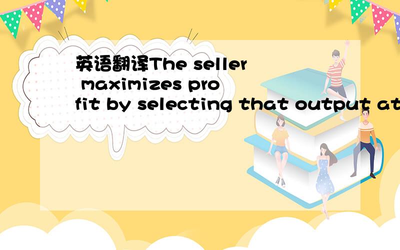 英语翻译The seller maximizes profit by selecting that output at which marginal revenue equals marginal costs and charges as much as he can,which is price P2.