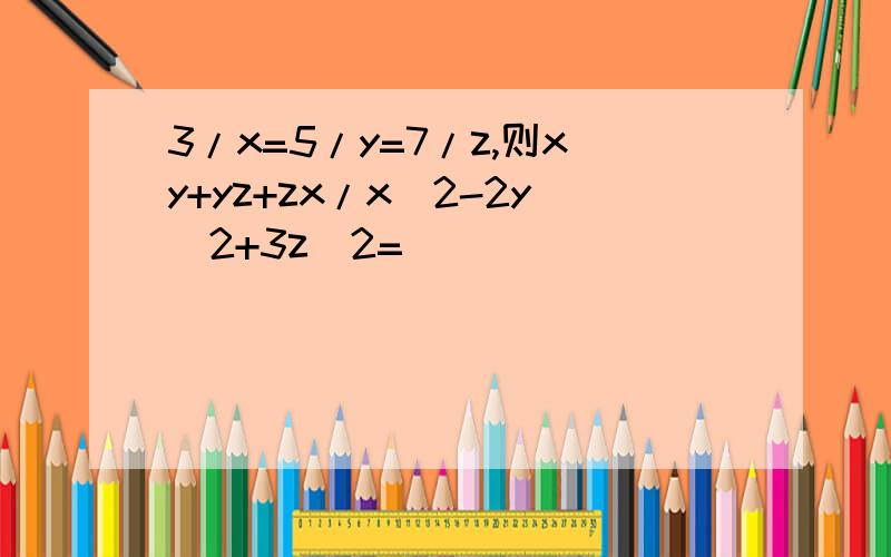 3/x=5/y=7/z,则xy+yz+zx/x^2-2y^2+3z^2=