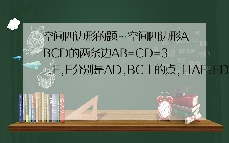 空间四边形的题~空间四边形ABCD的两条边AB=CD=3 .E,F分别是AD,BC上的点,且AE:ED=BF:FC=1：2,EF=根号7,则AB与CD所成的角为多少?小弟感激不尽~