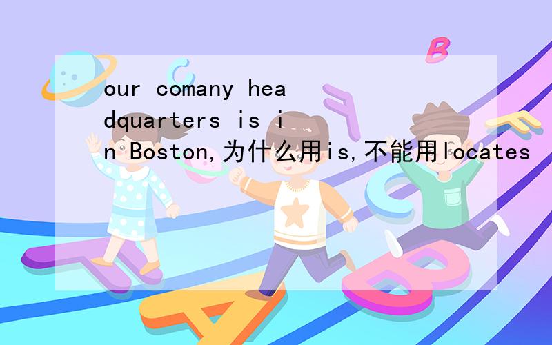 our comany headquarters is in Boston,为什么用is,不能用locates