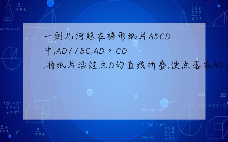 一到几何题在梯形纸片ABCD中,AD//BC,AD＞CD,将纸片沿过点D的直线折叠,使点落在AD上的点F处,折痕DE交BC于E,连结FE1、试说明四边形CDFE是菱形.2、若BD=CD+AD,试判断四边形ABED的形状.现在等级还低，无
