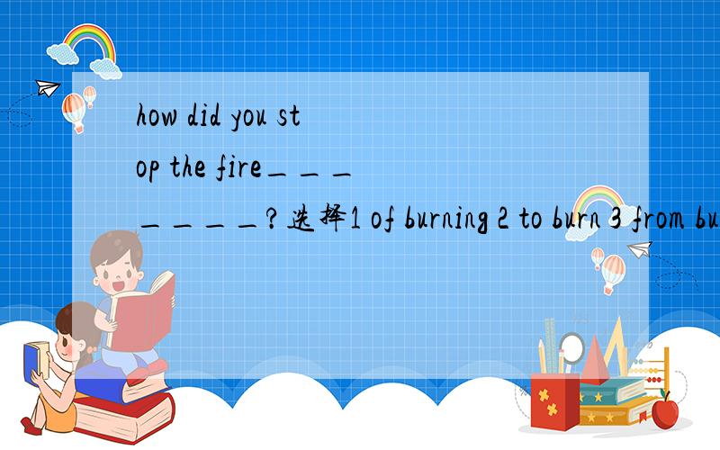 how did you stop the fire_______?选择1 of burning 2 to burn 3 from burning4 for burning
