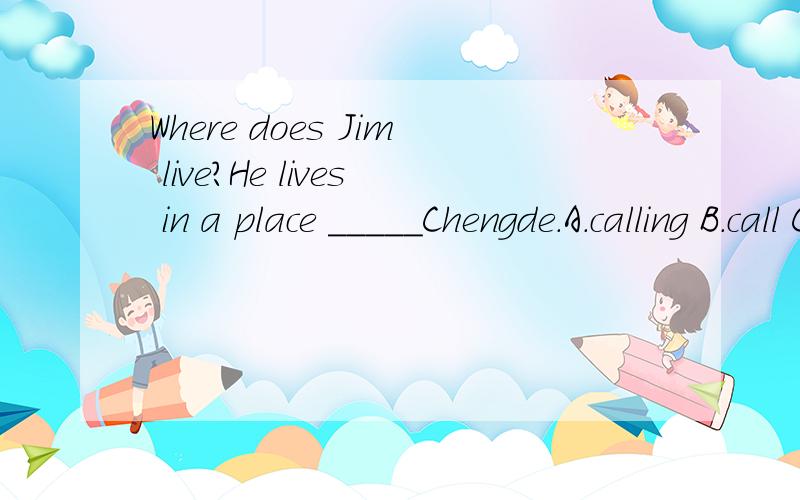 Where does Jim live?He lives in a place _____Chengde.A.calling B.call C.called D.calls