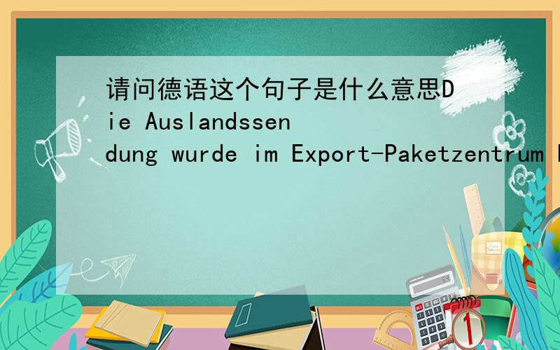 请问德语这个句子是什么意思Die Auslandssendung wurde im Export-Paketzentrum bearbeitet.