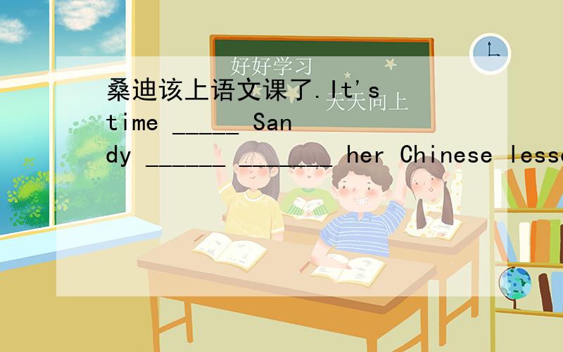 桑迪该上语文课了.It's time _____ Sandy ______ _______ her Chinese lesson.