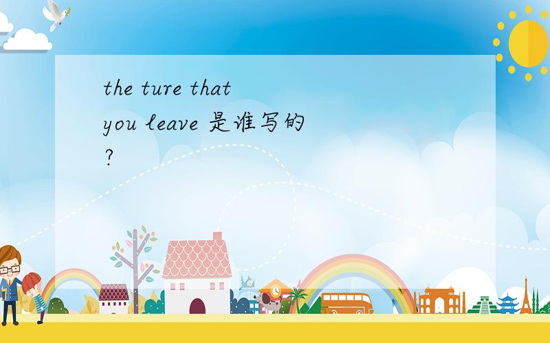 the ture that you leave 是谁写的?