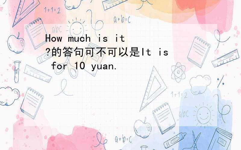 How much is it?的答句可不可以是It is for 10 yuan.