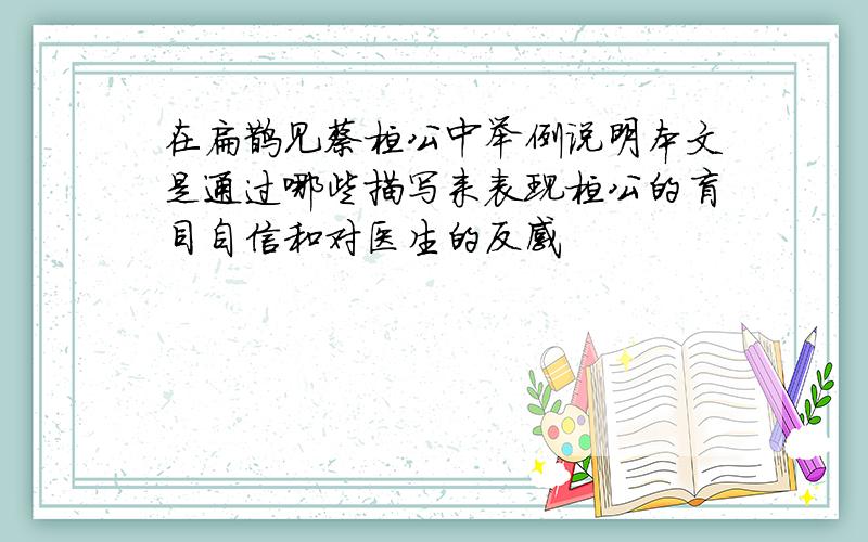 在扁鹊见蔡桓公中举例说明本文是通过哪些描写来表现桓公的盲目自信和对医生的反感