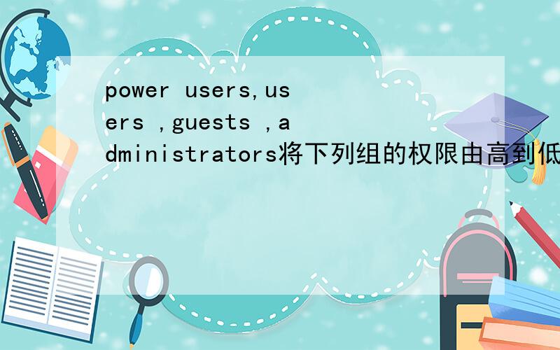 power users,users ,guests ,administrators将下列组的权限由高到低排序power users users guests administrators将下列组的权限由高到低排序