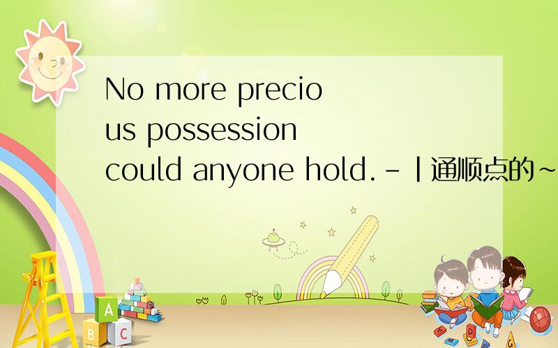 No more precious possession could anyone hold.-|通顺点的~