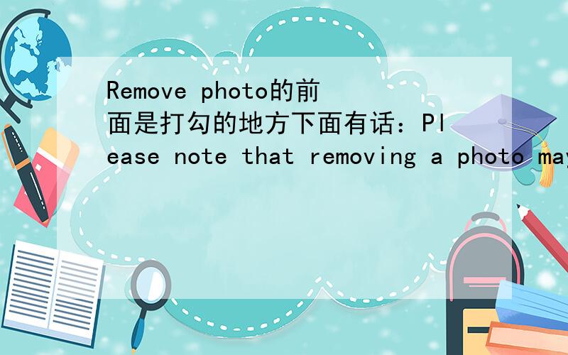 Remove photo的前面是打勾的地方下面有话：Please note that removing a photo may take up to 24 hours.ICQ里的,我想传照片,底下有.移除照片？为什么要移除？