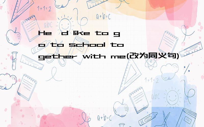 He'd like to go to school together with me(改为同义句)
