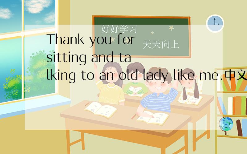 Thank you for sitting and talking to an old lady like me.中文什么意思?通顺点的!