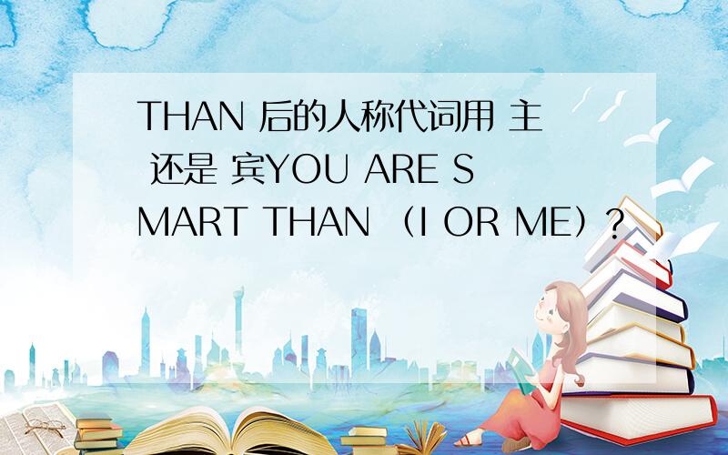 THAN 后的人称代词用 主 还是 宾YOU ARE SMART THAN （I OR ME）?