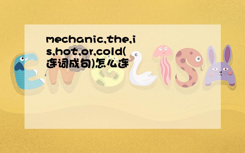 mechanic,the,is,hot,or,cold(连词成句)怎么连