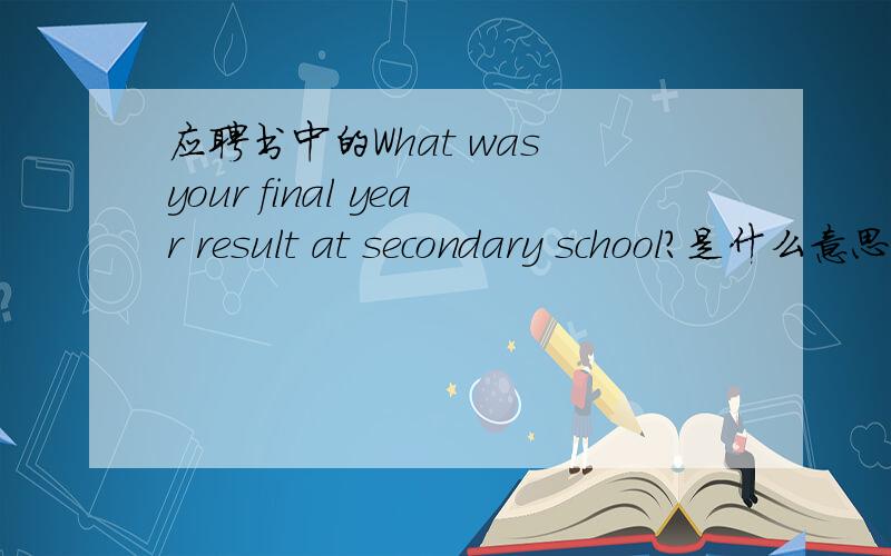 应聘书中的What was your final year result at secondary school?是什么意思?