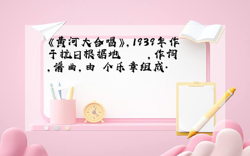 《黄河大合唱》,1939年作于抗日根据地　　　　　,作词,谱曲,由 个乐章组成.