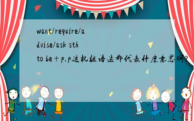 want/require/advise/ask sth to be+p.p这机组语法都代表什麽意思啊?