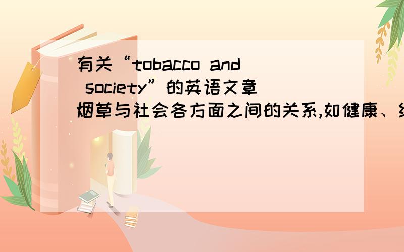 有关“tobacco and society”的英语文章烟草与社会各方面之间的关系,如健康、经济、环境……等.越详细越好.主要是烟草与社会的关系,而非烟草对个人的危害.