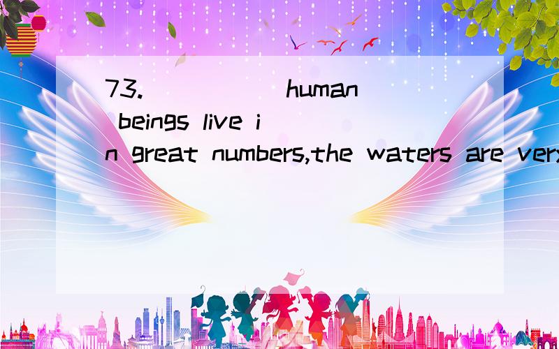 73._____ human beings live in great numbers,the waters are very likely to become contaminated.A.That B.Where C.Even if D.ThoughWhy Why not