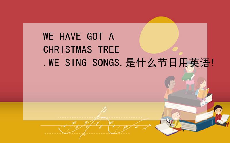 WE HAVE GOT A CHRISTMAS TREE.WE SING SONGS.是什么节日用英语!