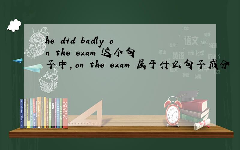 he did badly on the exam 这个句子中,on the exam 属于什么句子成分