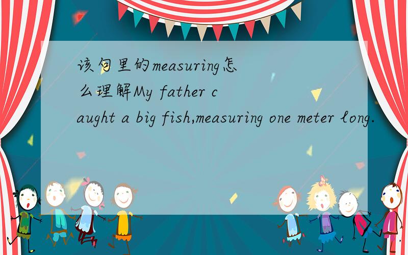 该句里的measuring怎么理解My father caught a big fish,measuring one meter long.