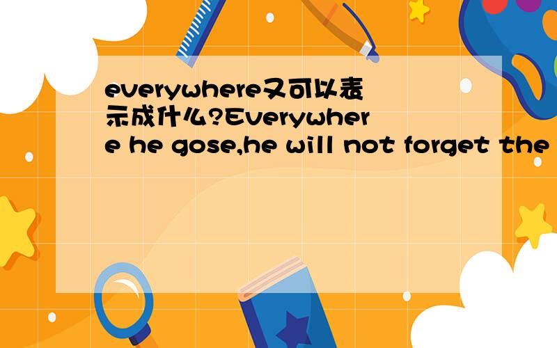 everywhere又可以表示成什么?Everywhere he gose,he will not forget the terrible experence可以转换成_______ _______ _______he gose,he will not forget the terrible experence要三格.怎么填