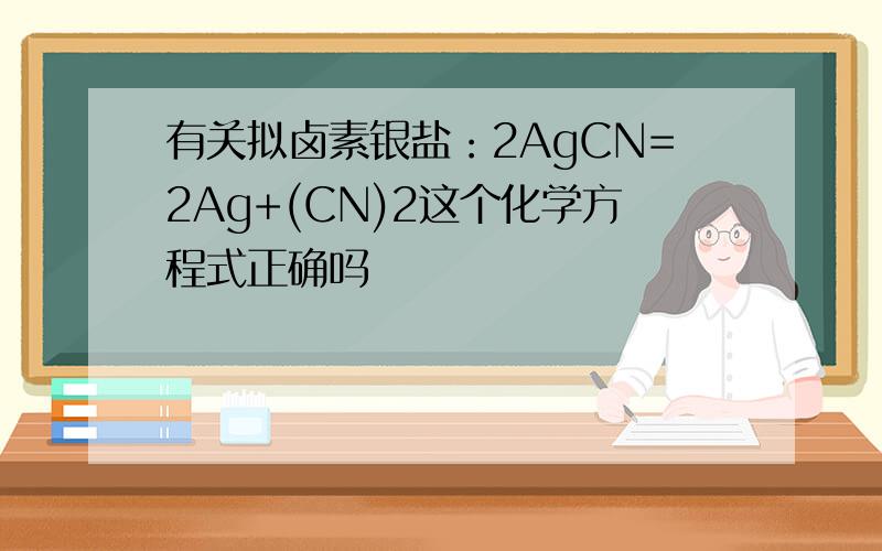 有关拟卤素银盐：2AgCN=2Ag+(CN)2这个化学方程式正确吗