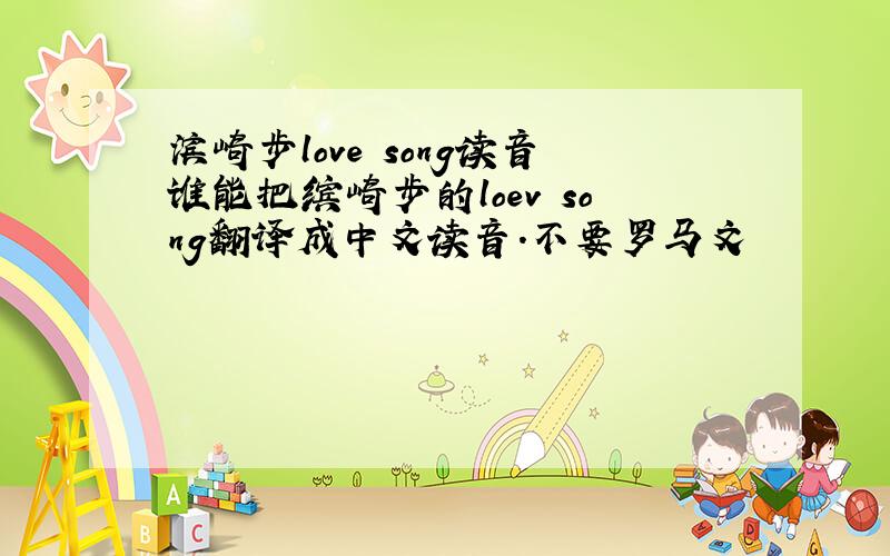 滨崎步love song读音谁能把缤崎步的loev song翻译成中文读音.不要罗马文