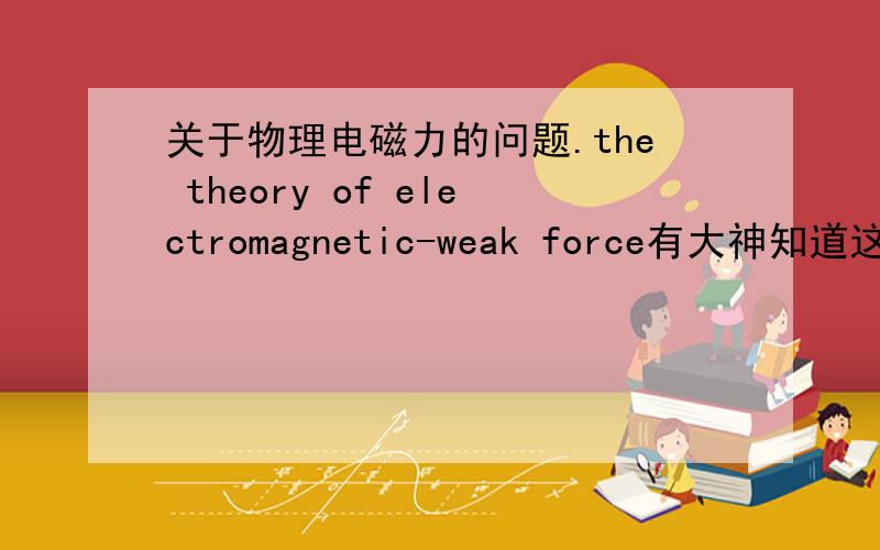 关于物理电磁力的问题.the theory of electromagnetic-weak force有大神知道这是什么理论吗.
