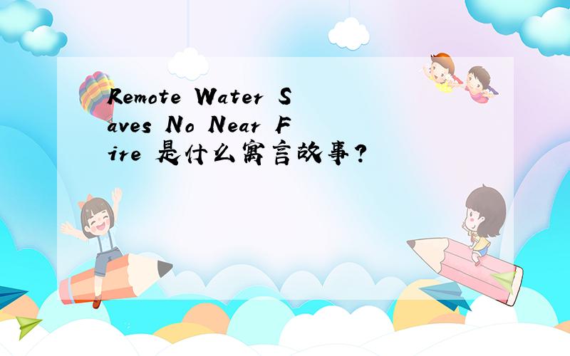 Remote Water Saves No Near Fire 是什么寓言故事?