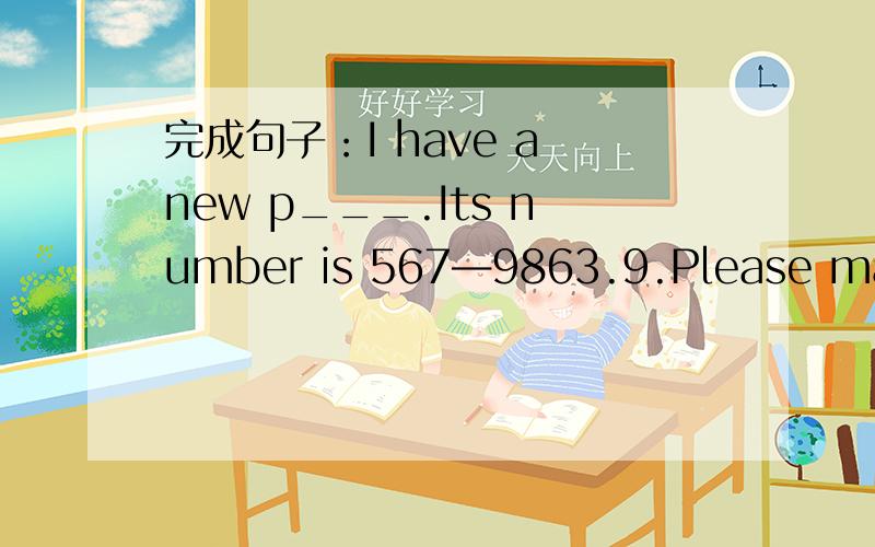 完成句子：I have a new p___.Its number is 567—9863.9.Please make a 1____of fruit .