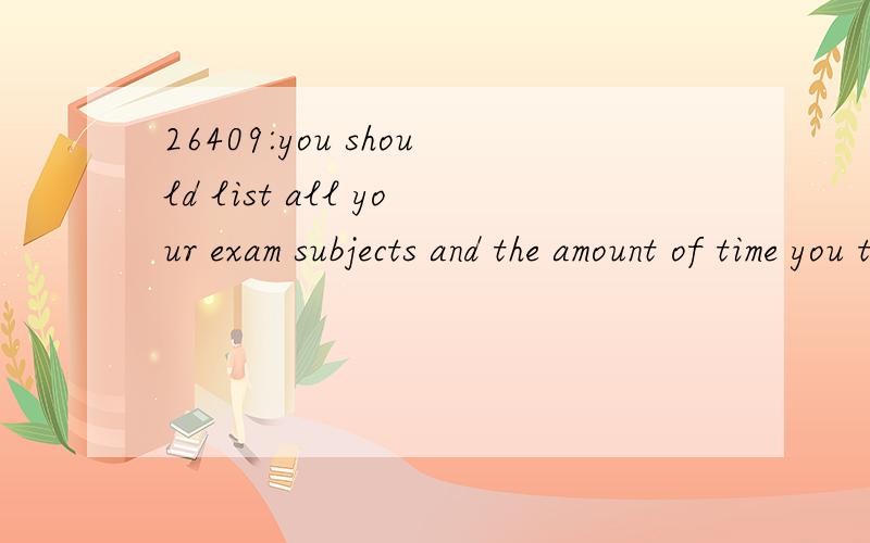 26409:you should list all your exam subjects and the amount of time you think you will need for each one.想知道本句翻译及语言点1—you should list all your exam subjects and the amount of time you think you will need for each one.翻译：