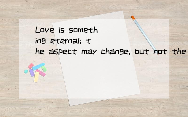 Love is something eternal; the aspect may change, but not the essence.