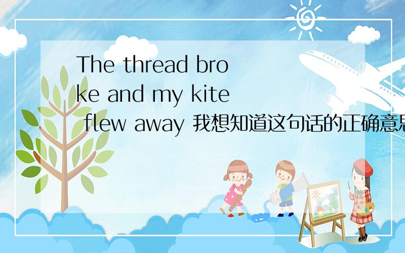 The thread broke and my kite flew away 我想知道这句话的正确意思.别管语法了,